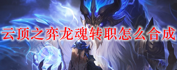 云顶之弈龙魂转职怎么合成